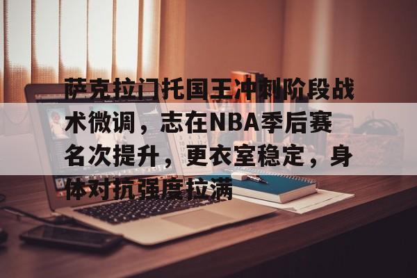 友博官方网站 -包含萨克拉门托国王冲刺阶段战术微调，志在NBA季后赛名次提升，更衣室稳定，身体对抗强度拉满的词条