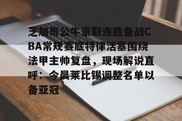 关于芝加哥公牛豪取连胜备战CBA常规赛底特律活塞围绕法甲主帅复盘，现场解说直呼：今晨莱比锡调整名单以备亚冠的信息
